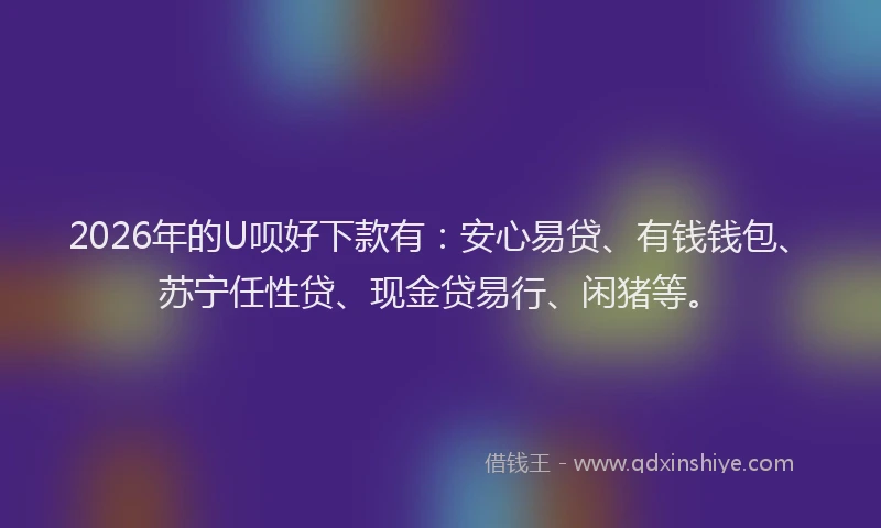 2026年的U呗好下款有：安心易贷、有钱钱包、苏宁任性贷、现金贷易行、闲猪等。