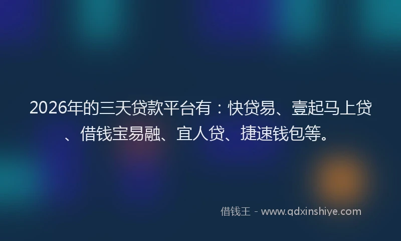 2026年的三天贷款平台有：快贷易、壹起马上贷、借钱宝易融、宜人贷、捷速钱包等。