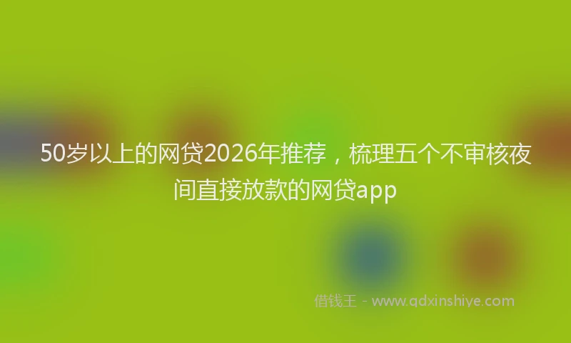 50岁以上的网贷2026年推荐，梳理五个不审核夜间直接放款的网贷app