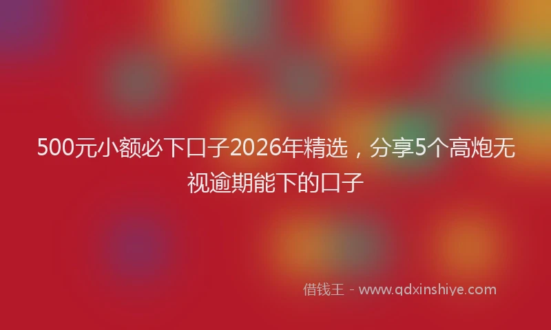 500元小额必下口子2026年精选，分享5个高炮无视逾期能下的口子
