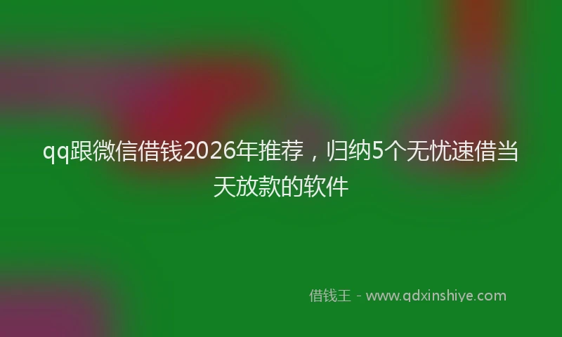 qq跟微信借钱2026年推荐，归纳5个无忧速借当天放款的软件