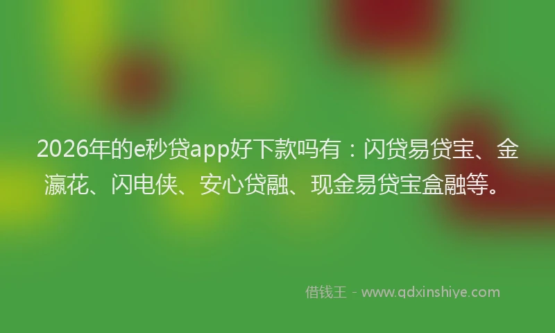 2026年的e秒贷app好下款吗有：闪贷易贷宝、金瀛花、闪电侠、安心贷融、现金易贷宝盒融等。