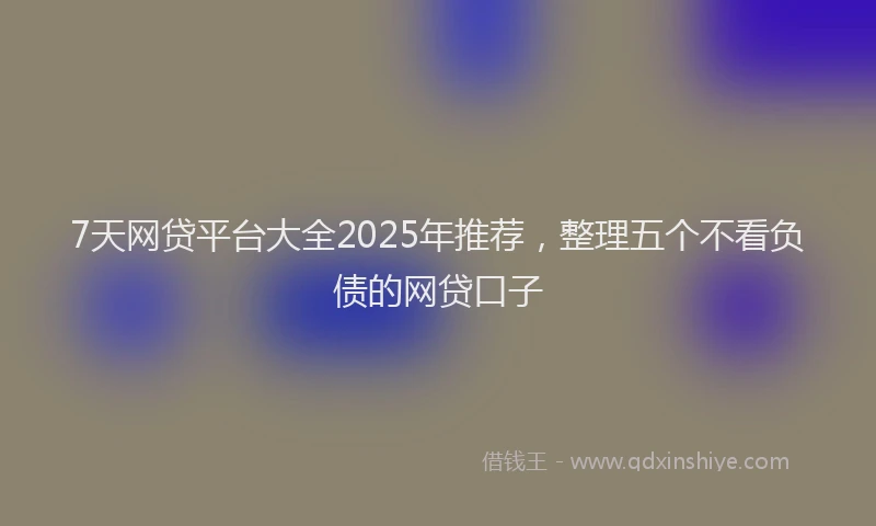 7天网贷平台大全2025年推荐，整理五个不看负债的网贷口子