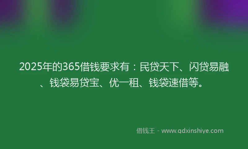 2025年的365借钱要求有:民贷天下、闪贷易融、钱袋易贷宝、优一租、钱袋速借等。