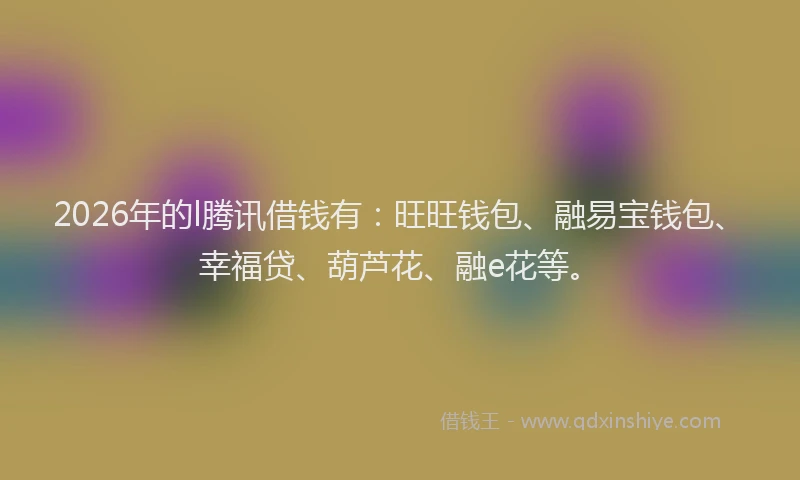 2026年的l腾讯借钱有：旺旺钱包、融易宝钱包、幸福贷、葫芦花、融e花等。
