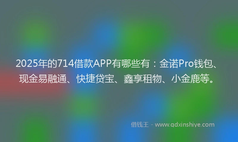 2025年的714借款APP有哪些有：金诺Pro钱包、现金易融通、快捷贷宝、鑫享租物、小金鹿等。