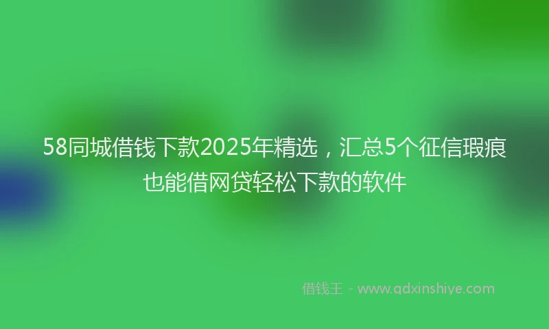 58同城借钱下款2025年精选，汇总5个征信瑕疵也能借网贷轻松下款的软件
