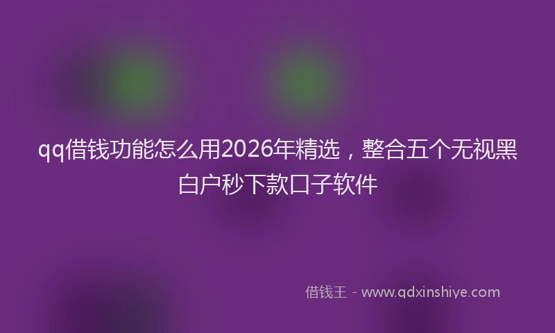 qq借钱功能怎么用2026年精选，整合五个无视黑白户秒下款口子软件