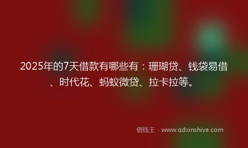2025年的7天借款有哪些有：珊瑚贷、钱袋易借、时代花、蚂蚁微贷、拉卡拉等。