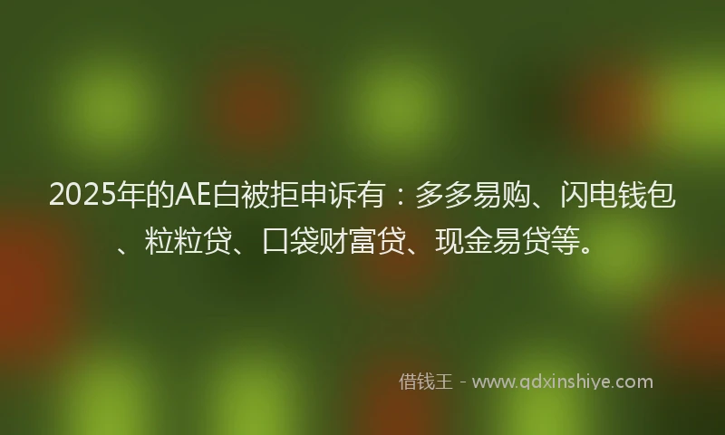 2025年的AE白被拒申诉有：多多易购、闪电钱包、粒粒贷、口袋财富贷、现金易贷等。