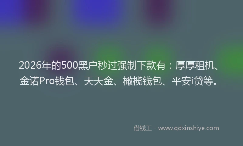 2026年的500黑户秒过强制下款有：厚厚租机、金诺Pro钱包、天天金、橄榄钱包、平安i贷等。