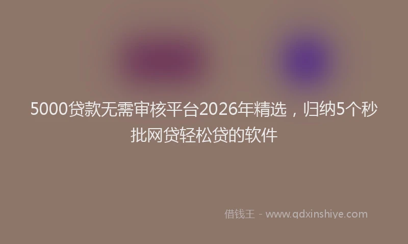 5000贷款无需审核平台2026年精选,归纳5个秒批网贷轻松贷的软件