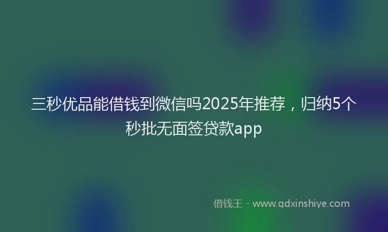 三秒优品能借钱到微信吗2025年推荐,归纳5个秒批无面签贷款app