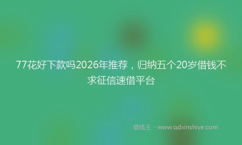 77花好下款吗2026年推荐，归纳五个20岁借钱不求征信速借平台