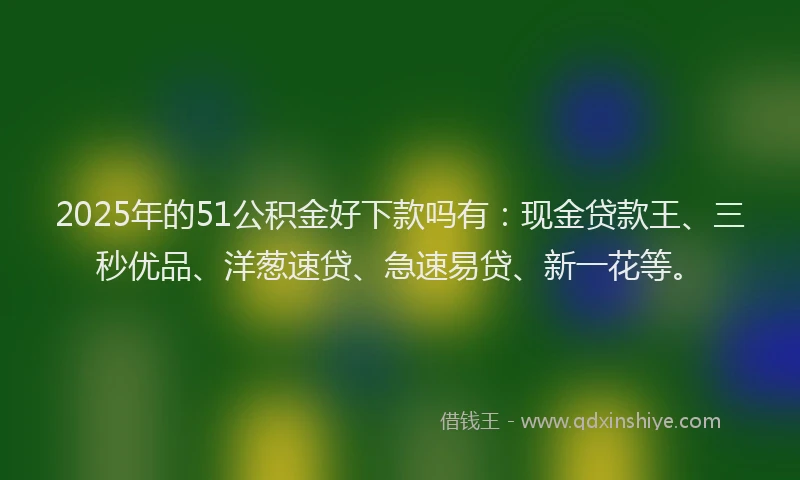 2025年的51公积金好下款吗有:现金贷款王、三秒优品、洋葱速贷、急速易贷、新一花等。