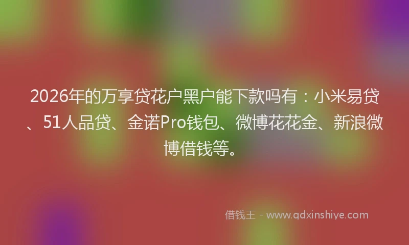 2026年的万享贷花户黑户能下款吗有:小米易贷、51人品贷、金诺Pro钱包、微博花花金、新浪微博借钱等。