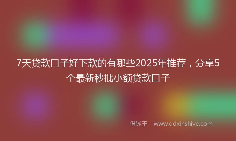 7天贷款口子好下款的有哪些2025年推荐，分享5个最新秒批小额贷款口子