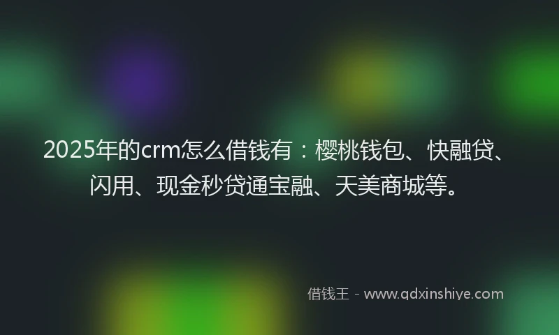 2025年的crm怎么借钱有:樱桃钱包、快融贷、闪用、现金秒贷通宝融、天美商城等。
