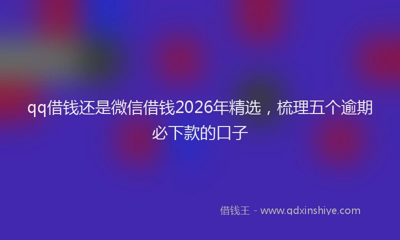 qq借钱还是微信借钱2026年精选,梳理五个逾期必下款的口子