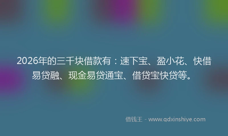 2026年的三千块借款有：速下宝、盈小花、快借易贷融、现金易贷通宝、借贷宝快贷等。
