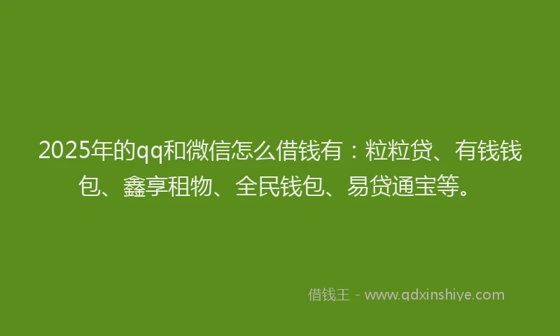 2025年的qq和微信怎么借钱有：粒粒贷、有钱钱包、鑫享租物、全民钱包、易贷通宝等。