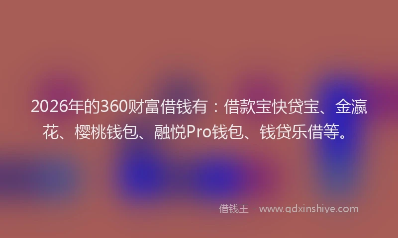 2026年的360财富借钱有：借款宝快贷宝、金瀛花、樱桃钱包、融悦Pro钱包、钱贷乐借等。