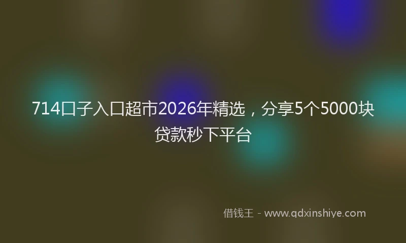 714口子入口超市2026年精选，分享5个5000块贷款秒下平台
