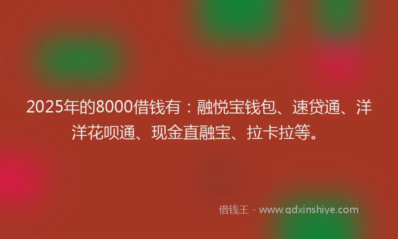2025年的8000借钱有:融悦宝钱包、速贷通、洋洋花呗通、现金直融宝、拉卡拉等。