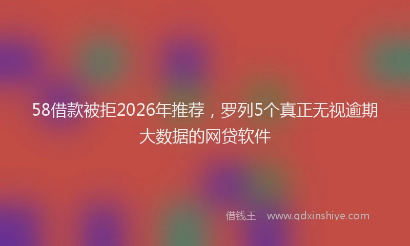 58借款被拒2026年推荐，罗列5个真正无视逾期大数据的网贷软件