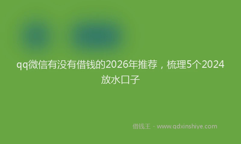 qq微信有没有借钱的2026年推荐，梳理5个2024放水口子