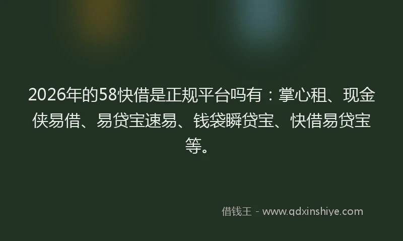 2026年的58快借是正规平台吗有：掌心租、现金侠易借、易贷宝速易、钱袋瞬贷宝、快借易贷宝等。