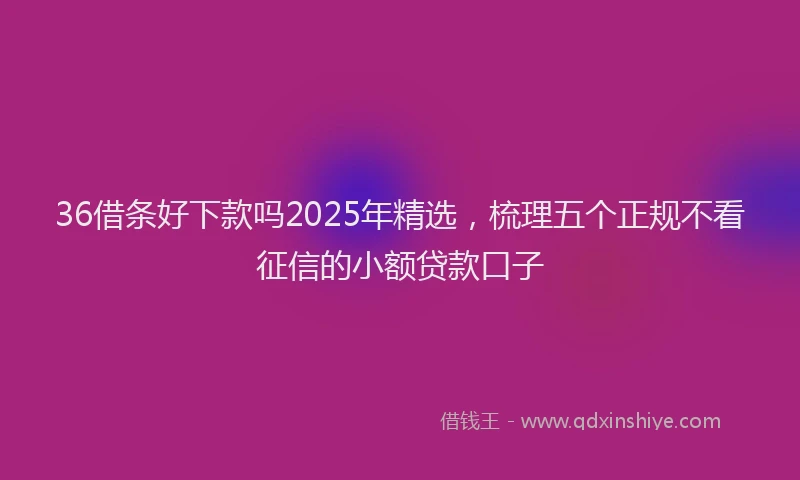 36借条好下款吗2025年精选,梳理五个正规不看征信的小额贷款口子