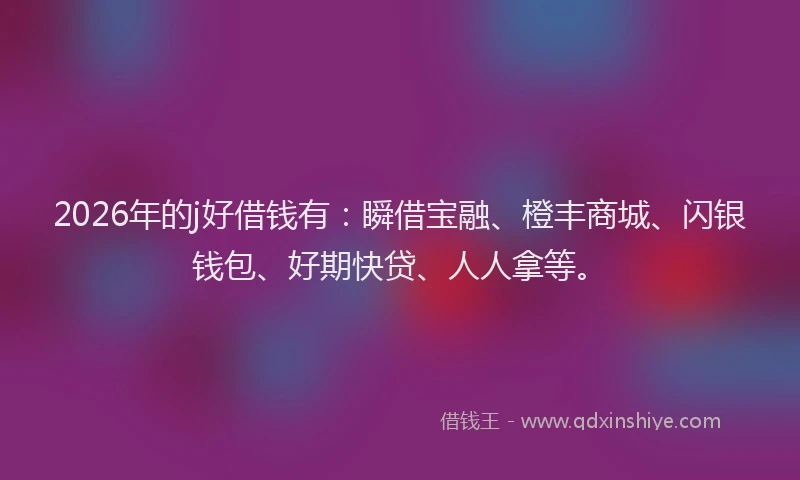 2026年的j好借钱有：瞬借宝融、橙丰商城、闪银钱包、好期快贷、人人拿等。