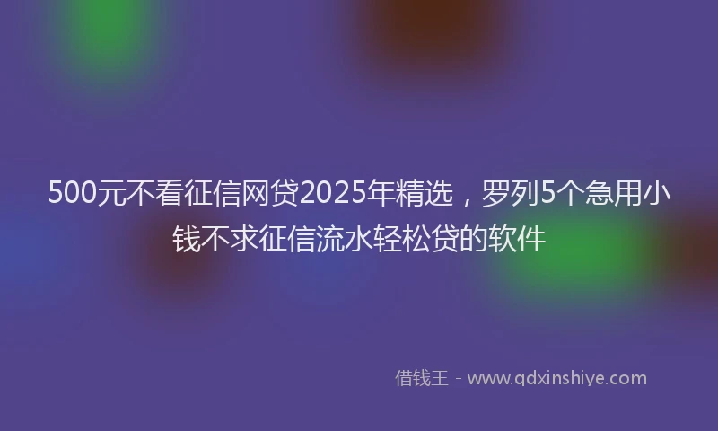 500元不看征信网贷2025年精选,罗列5个急用小钱不求征信流水轻松贷的软件