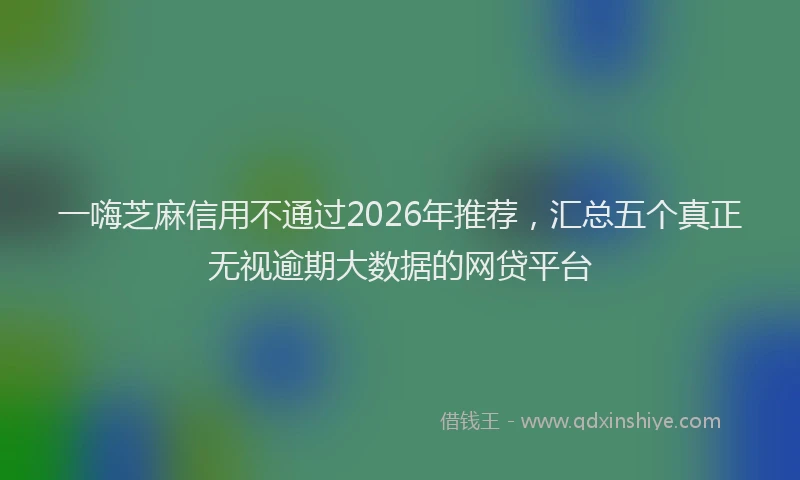 一嗨芝麻信用不通过2026年推荐，汇总五个真正无视逾期大数据的网贷平台