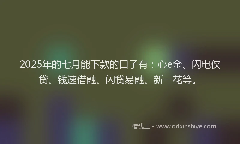 2025年的七月能下款的口子有：心e金、闪电侠贷、钱速借融、闪贷易融、新一花等。