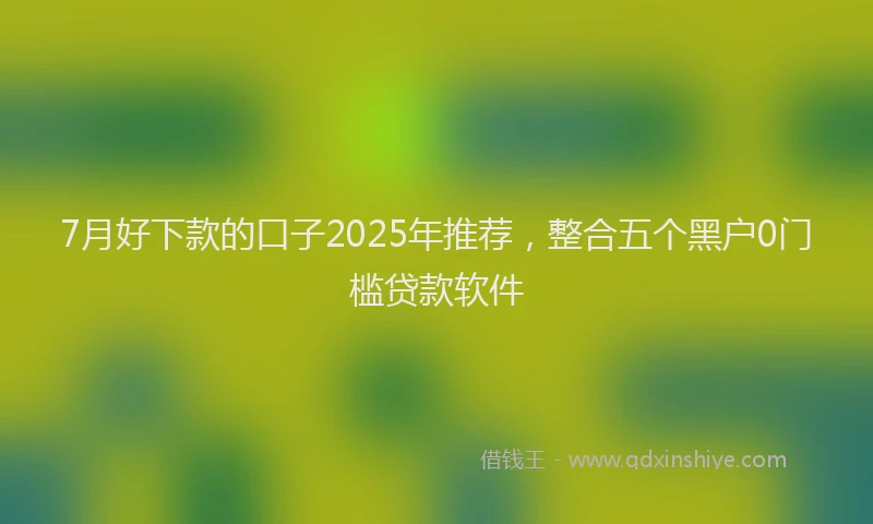 7月好下款的口子2025年推荐，整合五个黑户0门槛贷款软件
