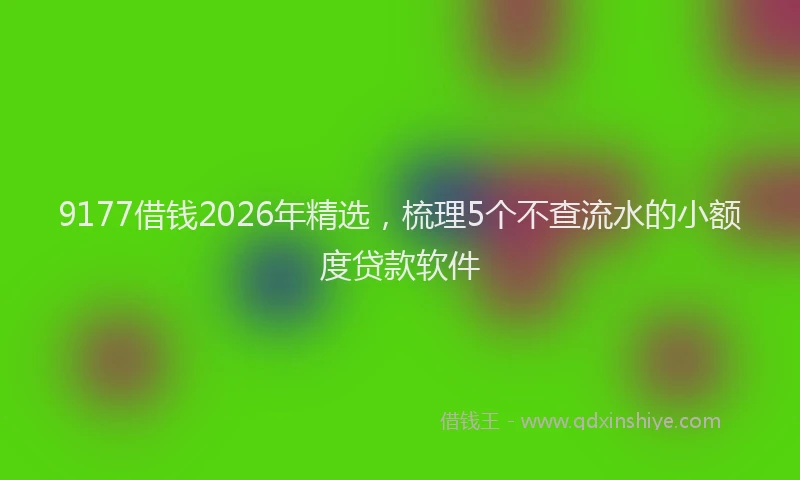 9177借钱2026年精选，梳理5个不查流水的小额度贷款软件