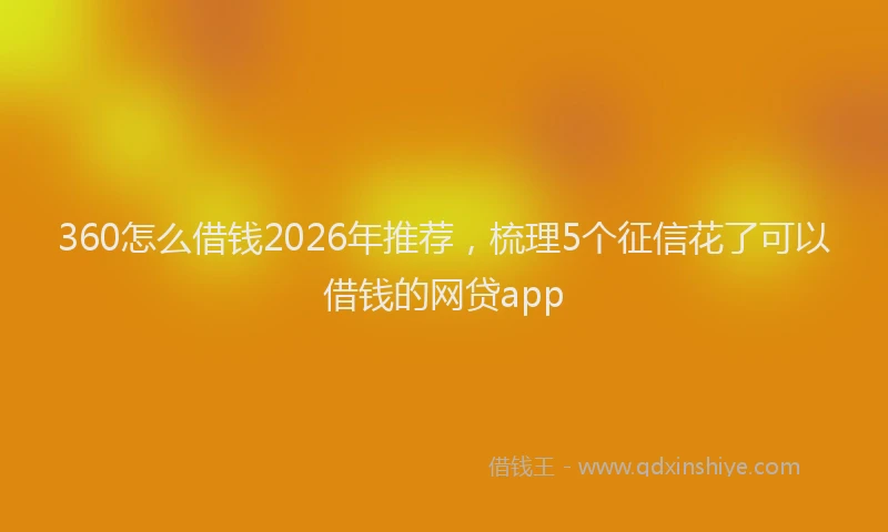 360怎么借钱2026年推荐,梳理5个征信花了可以借钱的网贷app