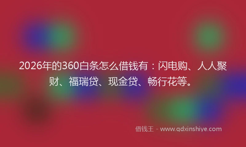 2026年的360白条怎么借钱有：闪电购、人人聚财、福瑞贷、现金贷、畅行花等。