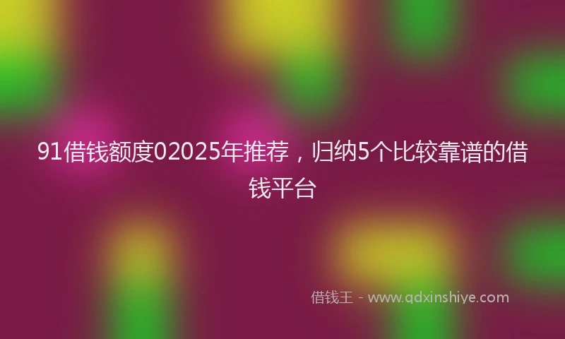 91借钱额度02025年推荐，归纳5个比较靠谱的借钱平台