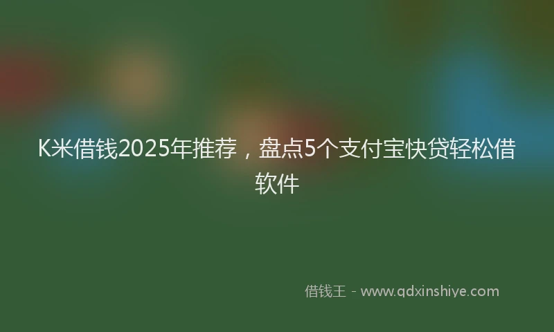 K米借钱2025年推荐，盘点5个支付宝快贷轻松借软件