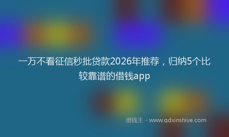 一万不看征信秒批贷款2026年推荐，归纳5个比较靠谱的借钱app