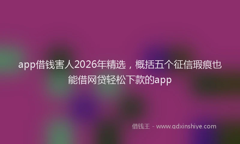 app借钱害人2026年精选，概括五个征信瑕疵也能借网贷轻松下款的app