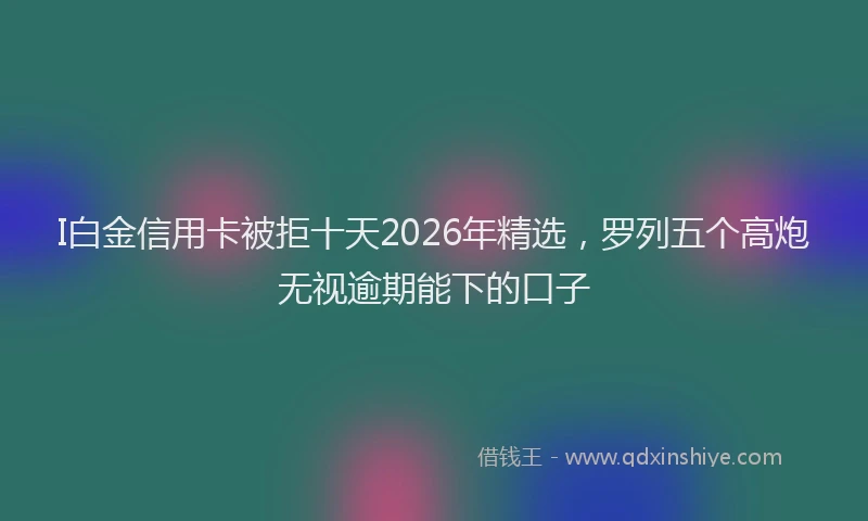 I白金信用卡被拒十天2026年精选，罗列五个高炮无视逾期能下的口子