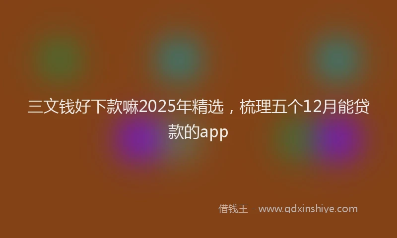 三文钱好下款嘛2025年精选，梳理五个12月能贷款的app