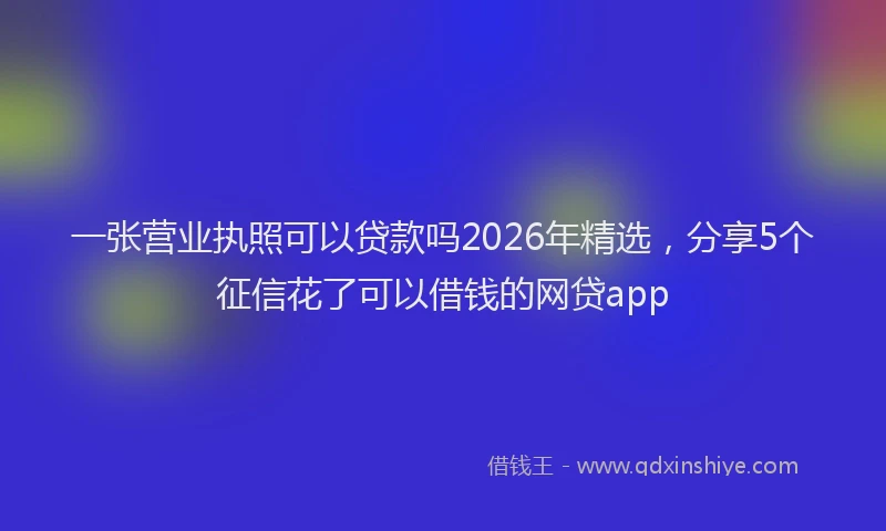 一张营业执照可以贷款吗2026年精选，分享5个征信花了可以借钱的网贷app