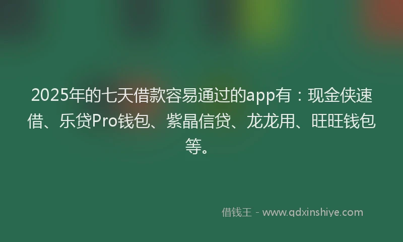 2025年的七天借款容易通过的app有：现金侠速借、乐贷Pro钱包、紫晶信贷、龙龙用、旺旺钱包等。