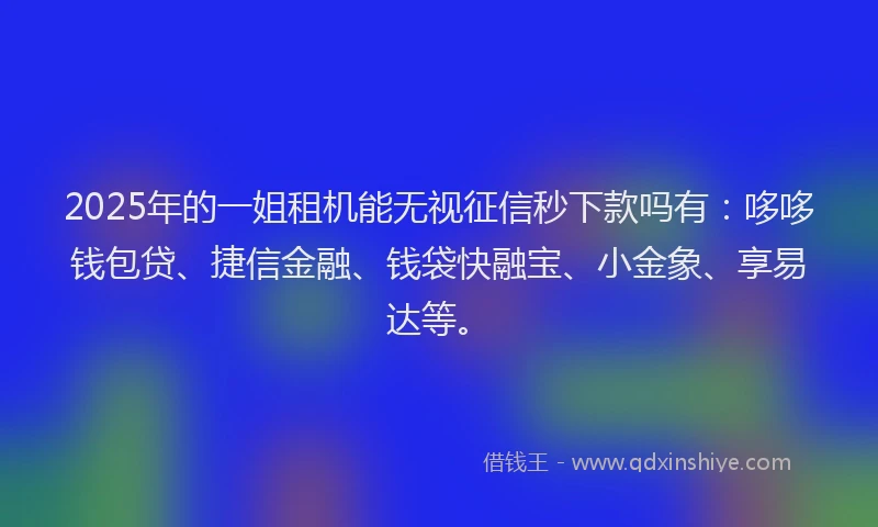 2025年的一姐租机能无视征信秒下款吗有：哆哆钱包贷、捷信金融、钱袋快融宝、小金象、享易达等。