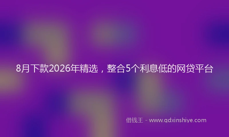 8月下款2026年精选，整合5个利息低的网贷平台